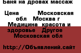 Баня на дровах массаж › Цена ­ 800 - Московская обл., Москва г. Медицина, красота и здоровье » Другое   . Московская обл.